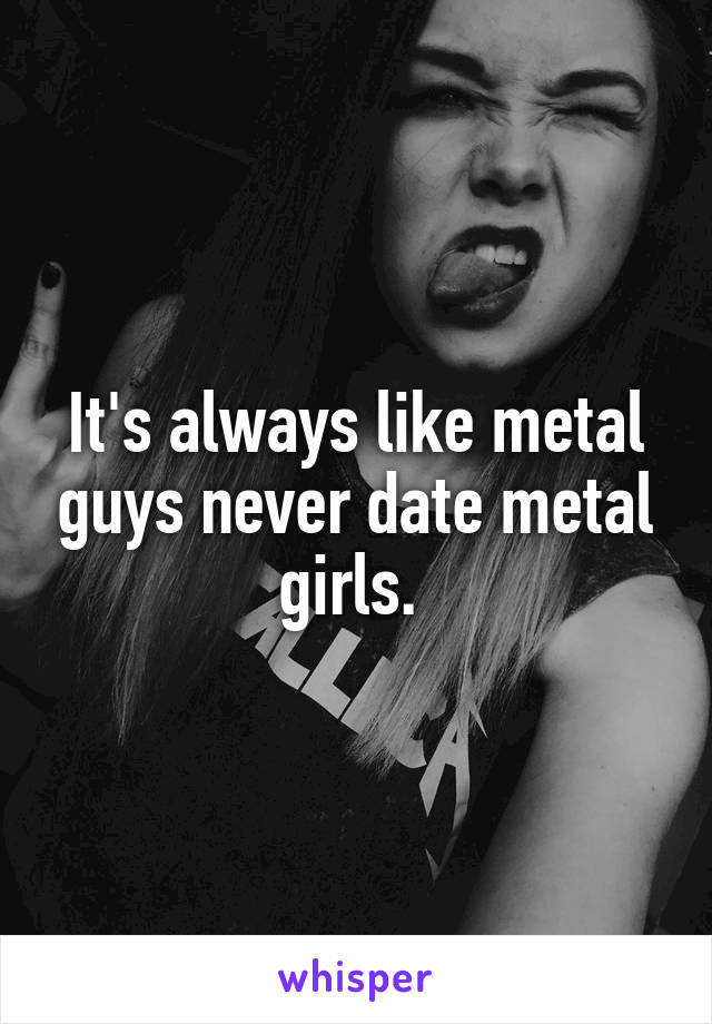 It's always like metal guys never date metal girls. 