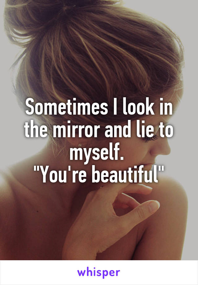 Sometimes I look in the mirror and lie to myself. 
"You're beautiful"