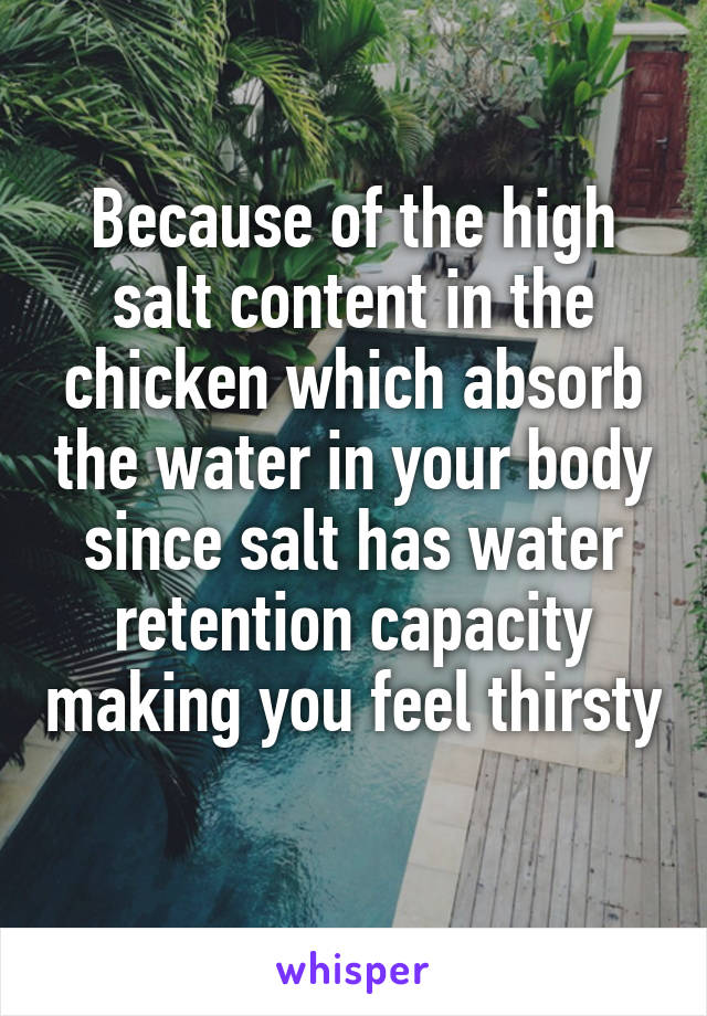 Because of the high salt content in the chicken which absorb the water in your body since salt has water retention capacity making you feel thirsty 