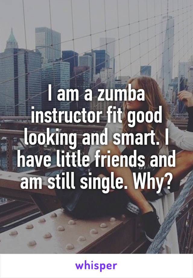 I am a zumba instructor fit good looking and smart. I have little friends and am still single. Why?