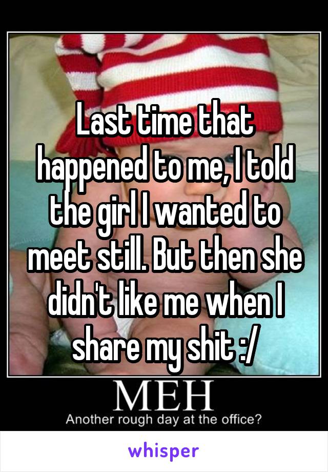 Last time that happened to me, I told the girl I wanted to meet still. But then she didn't like me when I share my shit :/