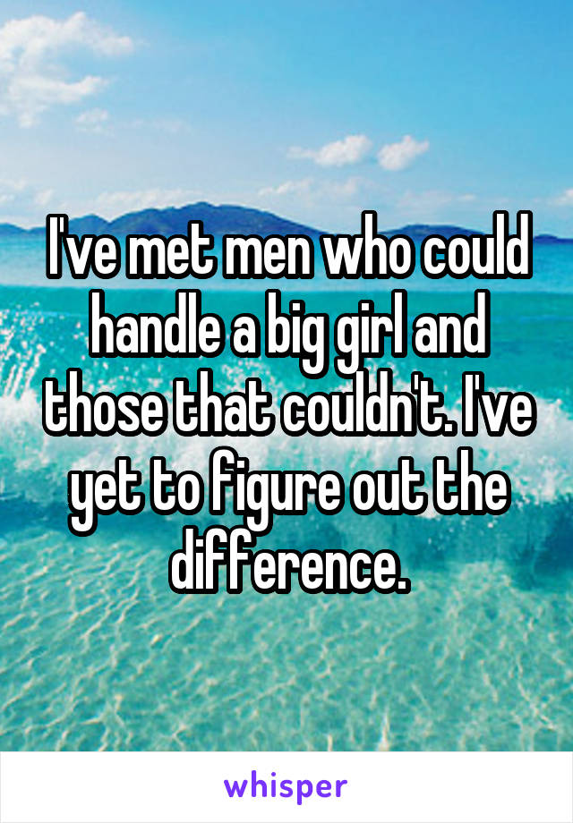 I've met men who could handle a big girl and those that couldn't. I've yet to figure out the difference.