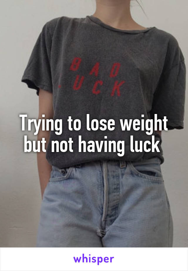 Trying to lose weight but not having luck 