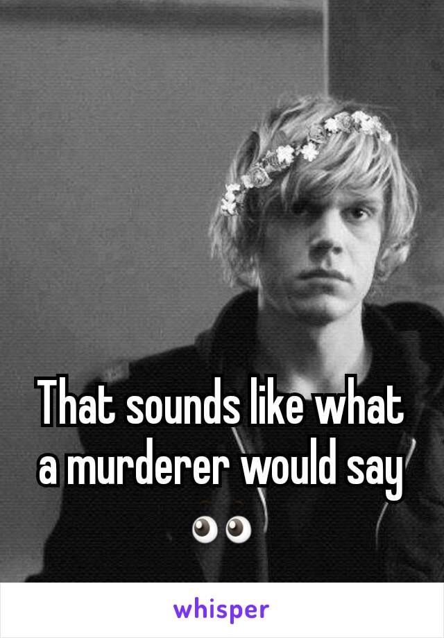 That sounds like what a murderer would say 👀