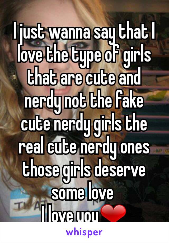 I just wanna say that I love the type of girls that are cute and nerdy not the fake cute nerdy girls the real cute nerdy ones those girls deserve some love 
I love you❤