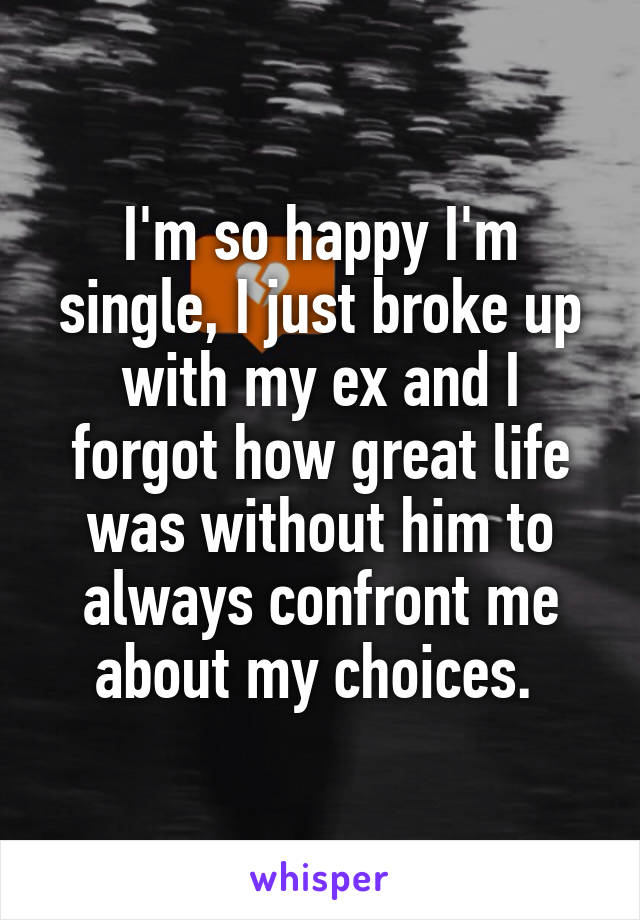 I'm so happy I'm single, I just broke up with my ex and I forgot how great life was without him to always confront me about my choices. 