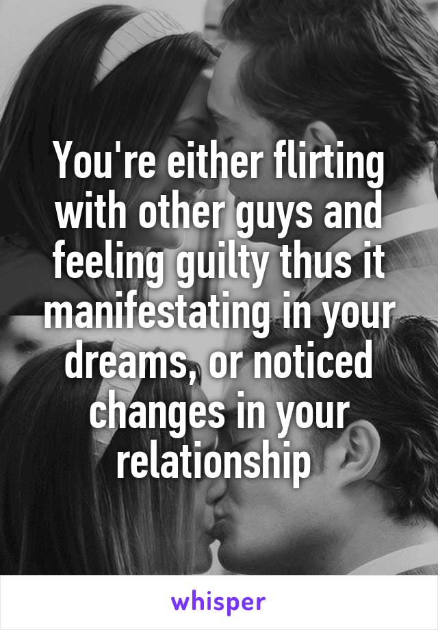 You're either flirting with other guys and feeling guilty thus it manifestating in your dreams, or noticed changes in your relationship 