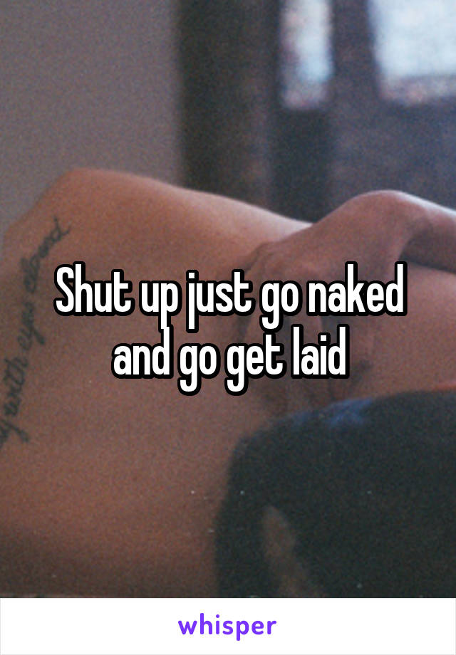 Shut up just go naked and go get laid