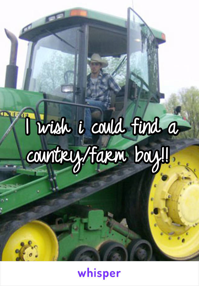 I wish i could find a country/farm boy!! 