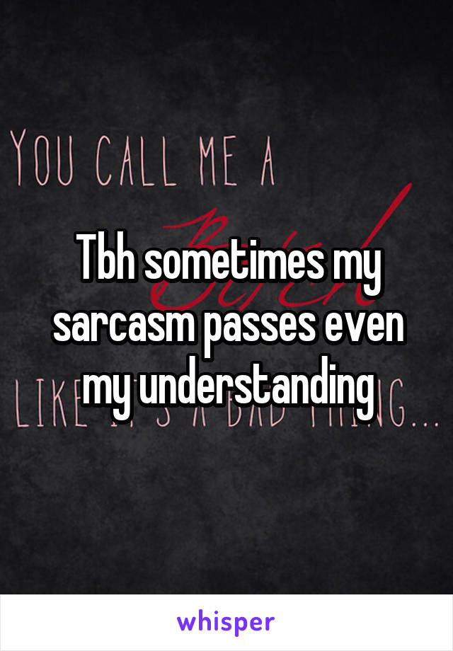 Tbh sometimes my sarcasm passes even my understanding