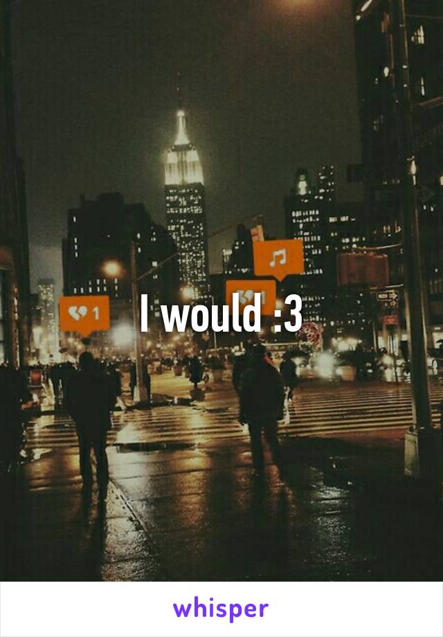 I would :3