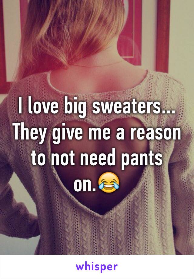 I love big sweaters... They give me a reason to not need pants on.😂