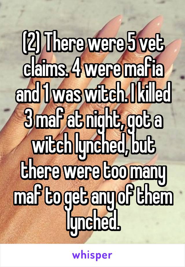 (2) There were 5 vet claims. 4 were mafia and 1 was witch. I killed 3 maf at night, got a witch lynched, but there were too many maf to get any of them lynched.