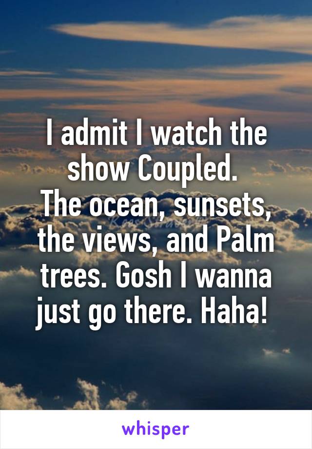 I admit I watch the show Coupled. 
The ocean, sunsets, the views, and Palm trees. Gosh I wanna just go there. Haha! 