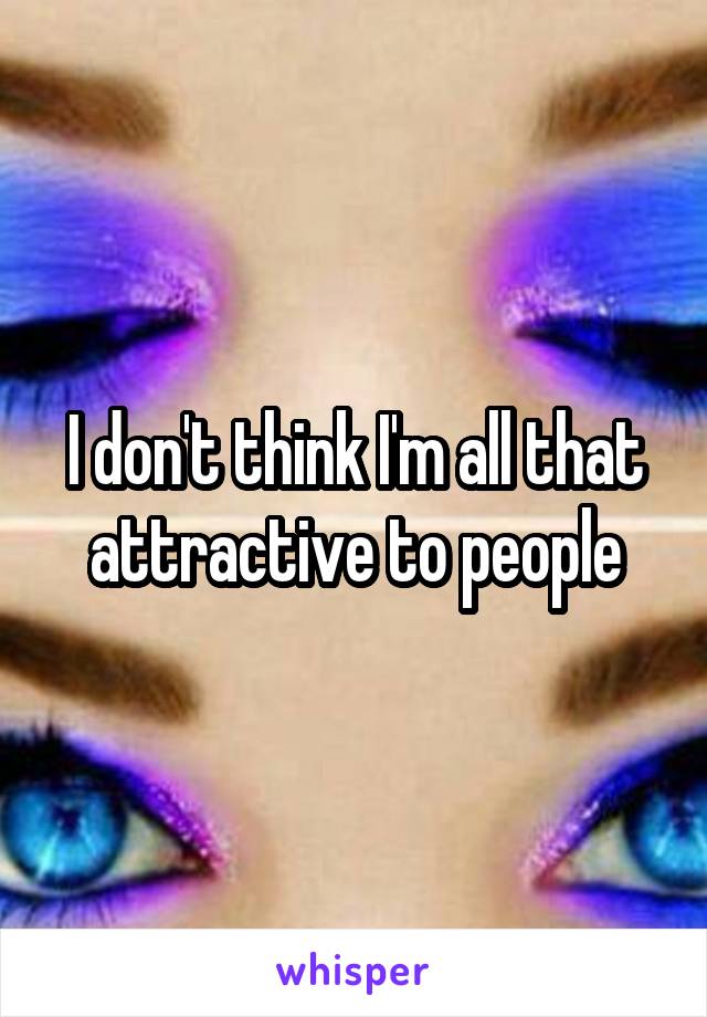 I don't think I'm all that attractive to people