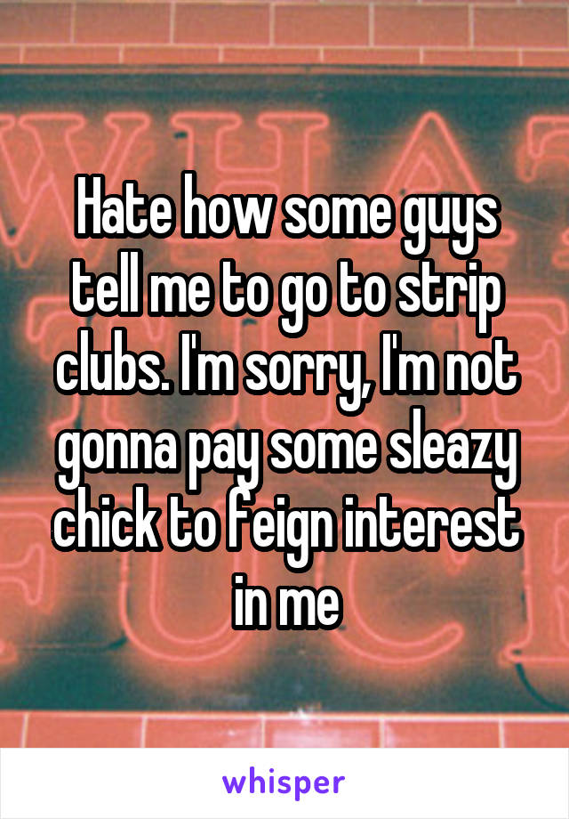 Hate how some guys tell me to go to strip clubs. I'm sorry, I'm not gonna pay some sleazy chick to feign interest in me