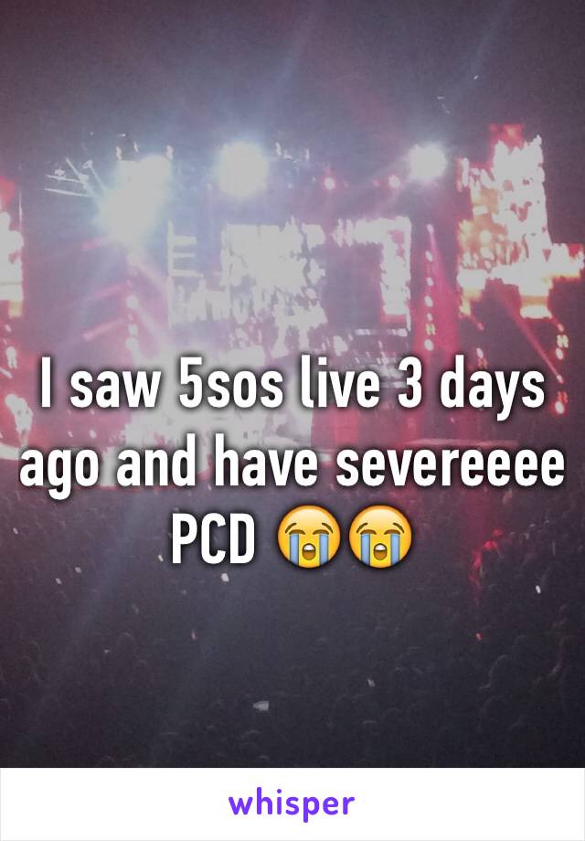 I saw 5sos live 3 days ago and have severeeee PCD 😭😭