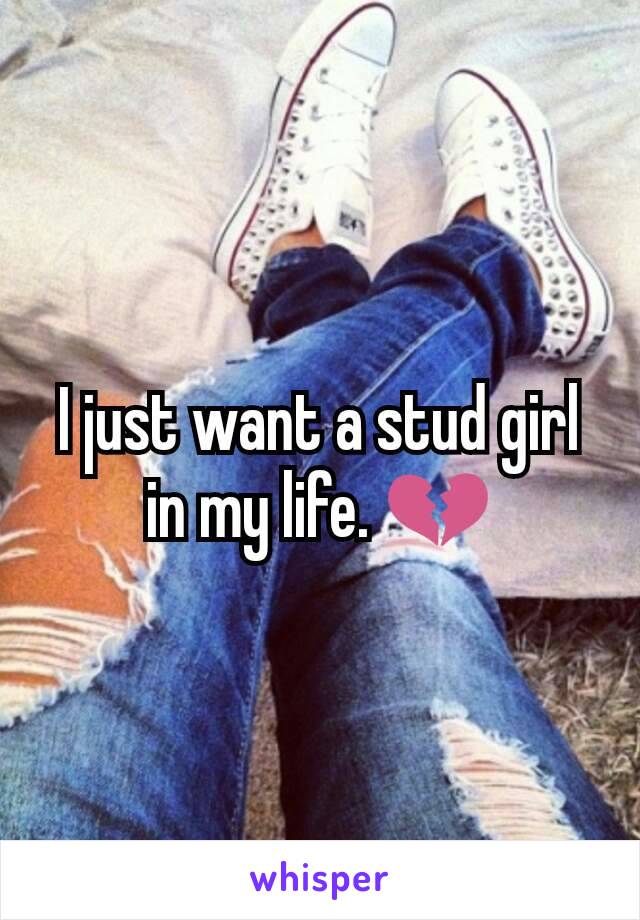 I just want a stud girl in my life. 💔