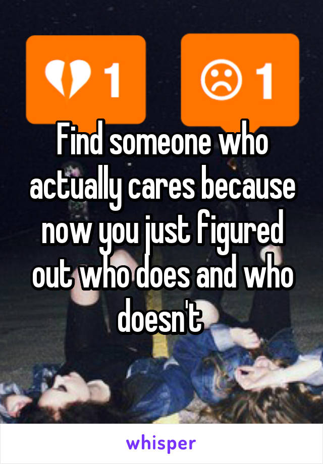 Find someone who actually cares because now you just figured out who does and who doesn't 