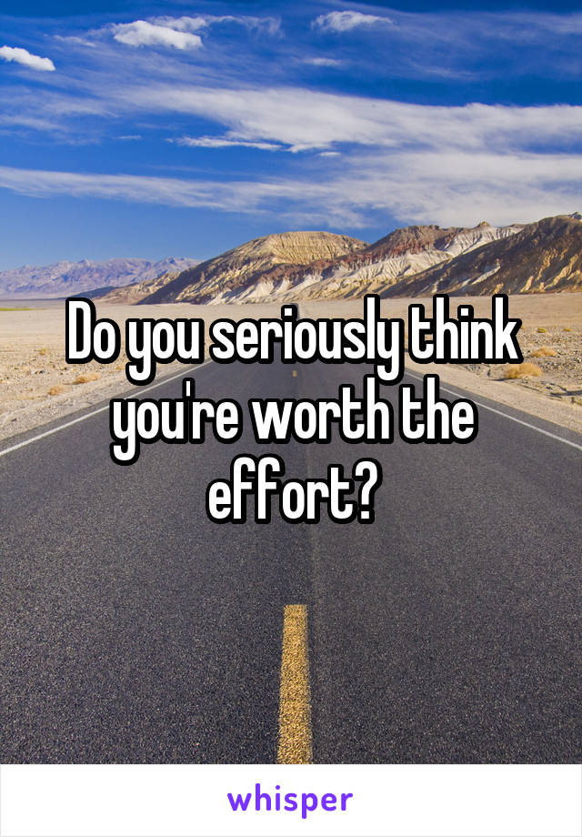 Do you seriously think you're worth the effort?