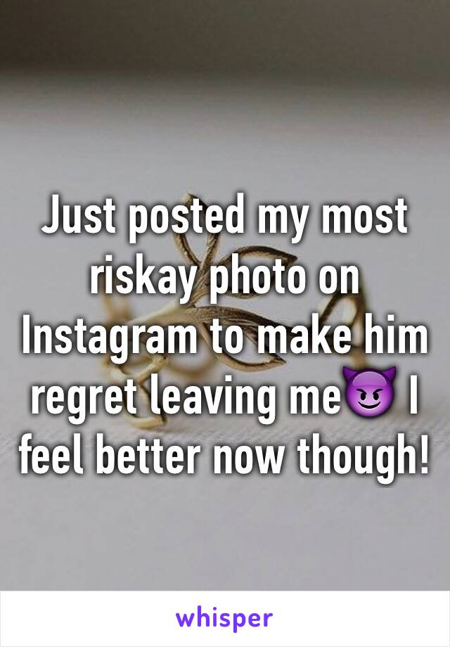 Just posted my most riskay photo on Instagram to make him regret leaving me😈 I feel better now though!