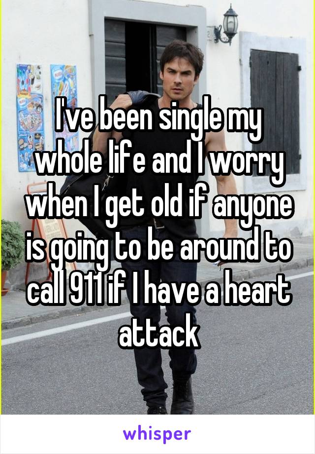 I've been single my whole life and I worry when I get old if anyone is going to be around to call 911 if I have a heart attack