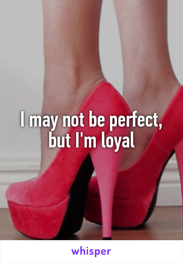 I may not be perfect, but I'm loyal