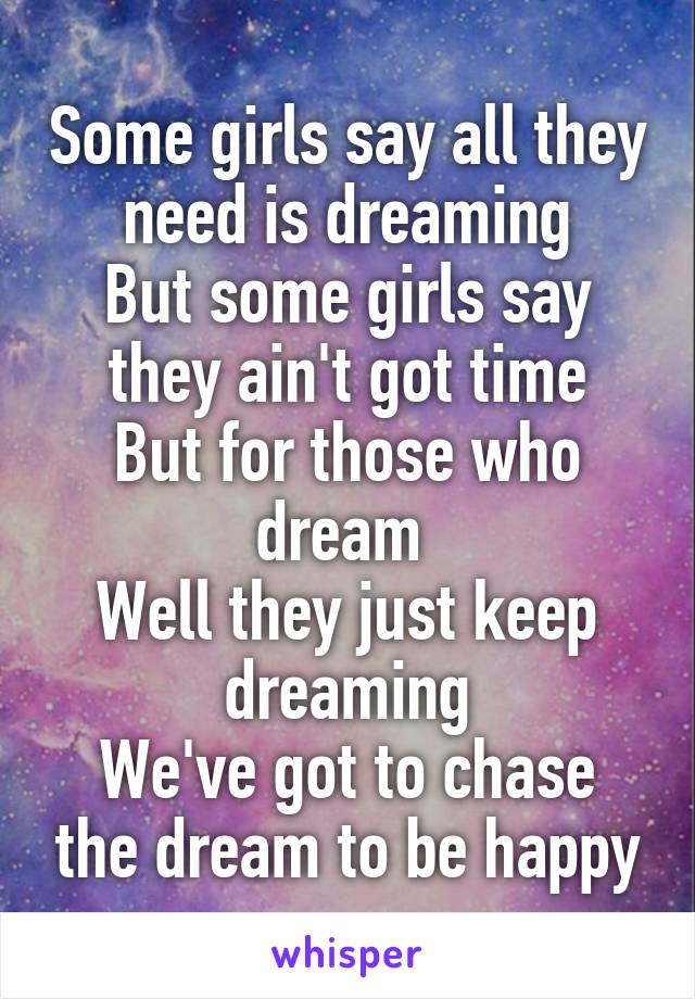 Some girls say all they need is dreaming
But some girls say they ain't got time
But for those who dream 
Well they just keep dreaming
We've got to chase the dream to be happy