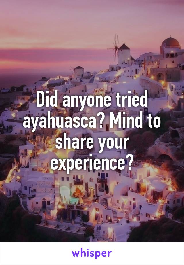 Did anyone tried ayahuasca? Mind to share your experience?