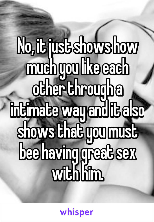 No, it just shows how much you like each other through a intimate way and it also shows that you must bee having great sex with him.