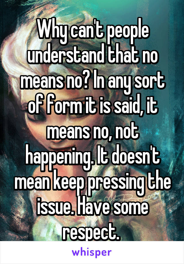 Why can't people understand that no means no? In any sort of form it is said, it means no, not happening. It doesn't mean keep pressing the issue. Have some respect. 