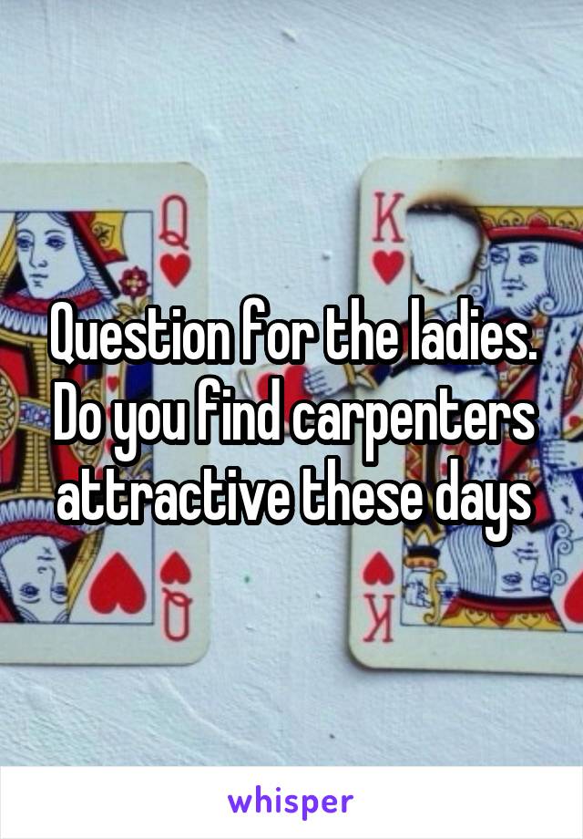 Question for the ladies.
Do you find carpenters attractive these days