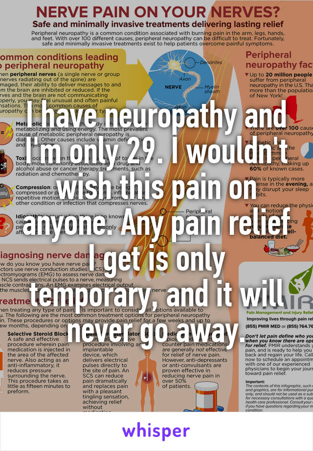 I have neuropathy and I'm only 29. I wouldn't wish this pain on anyone. Any pain relief I get is only temporary, and it will never go away.