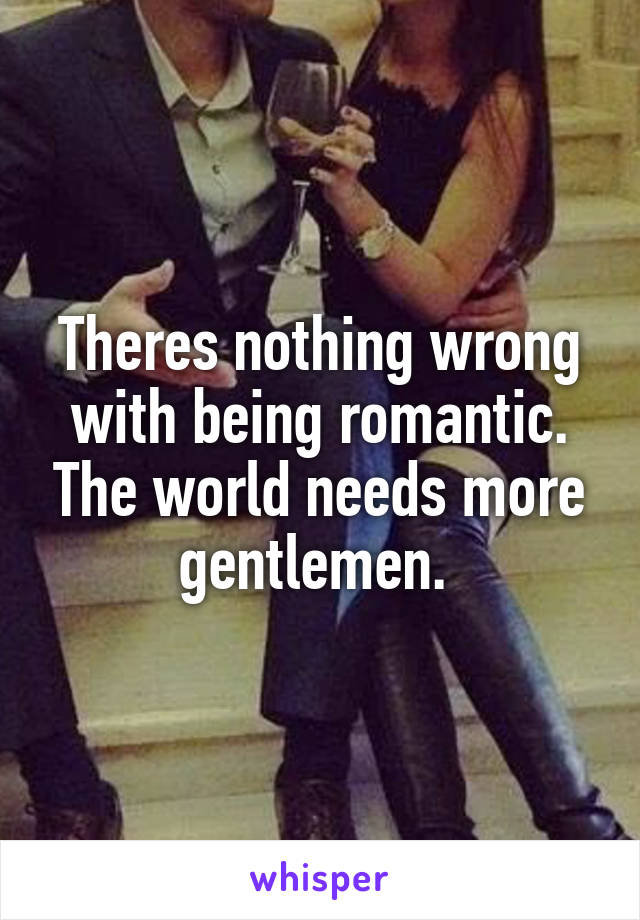 Theres nothing wrong with being romantic. The world needs more gentlemen. 