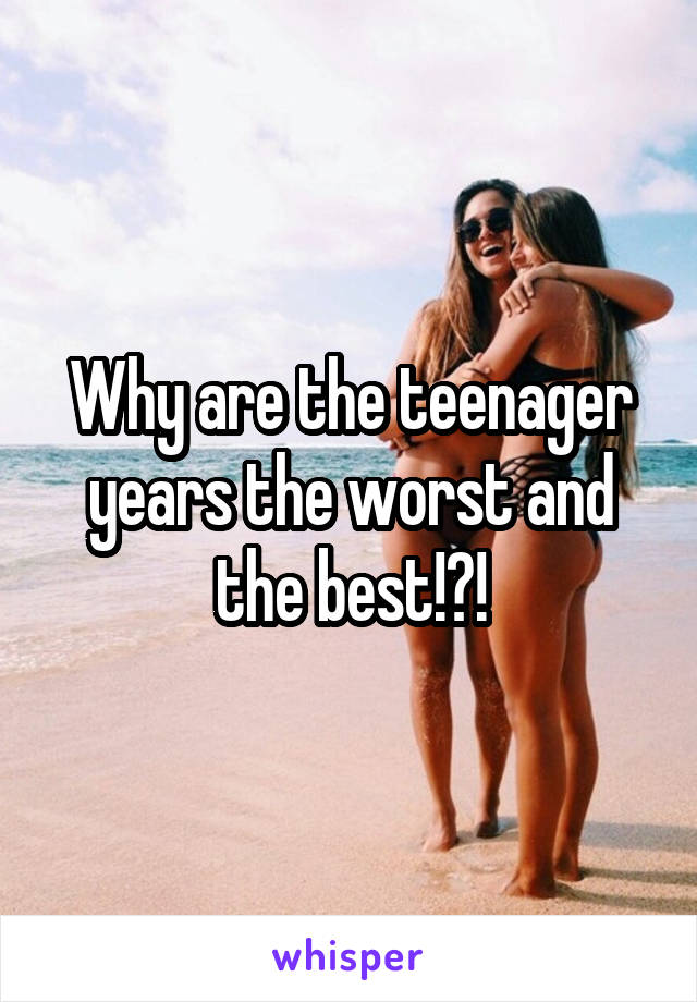 Why are the teenager years the worst and the best!?!