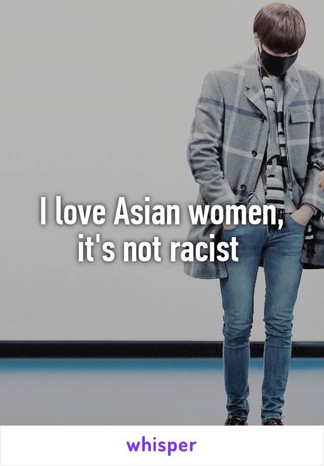 I love Asian women, it's not racist 