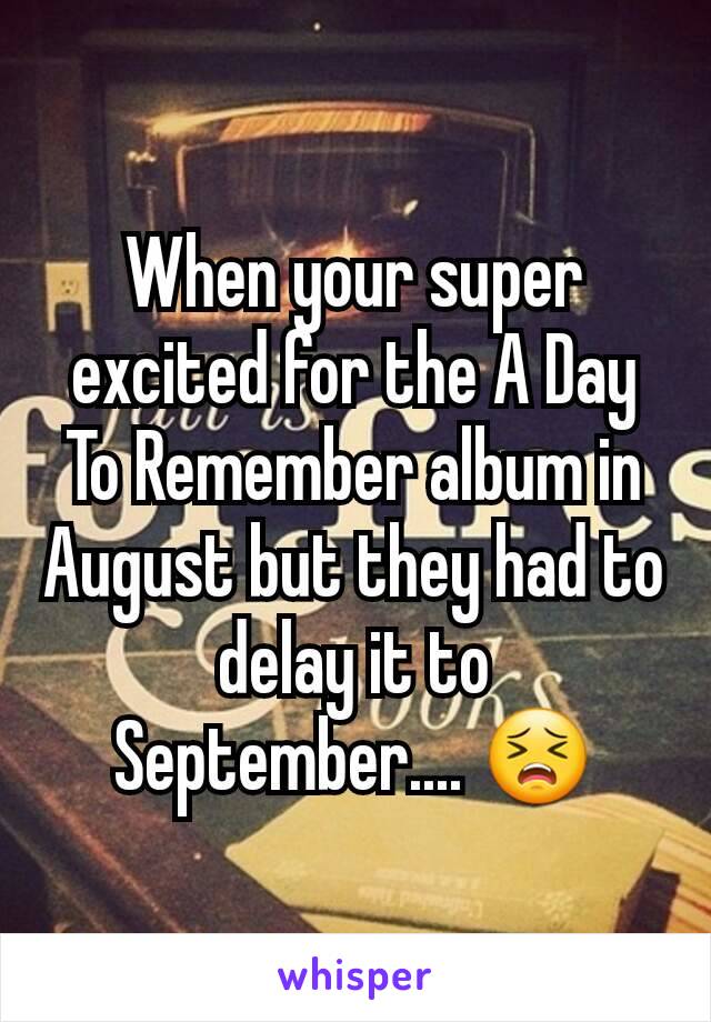 When your super excited for the A Day To Remember album in August but they had to delay it to September.... 😣