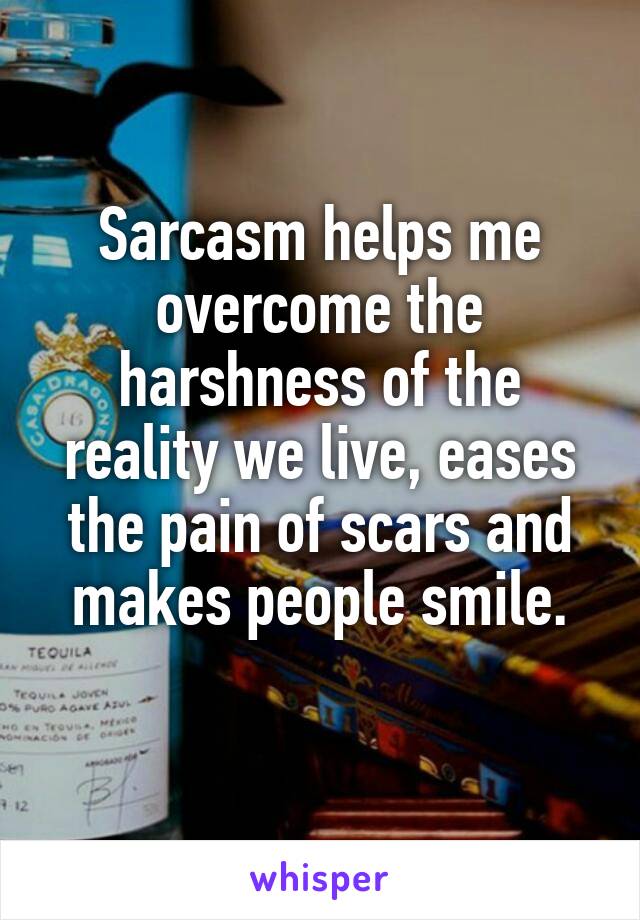 Sarcasm helps me overcome the harshness of the reality we live, eases the pain of scars and makes people smile.
