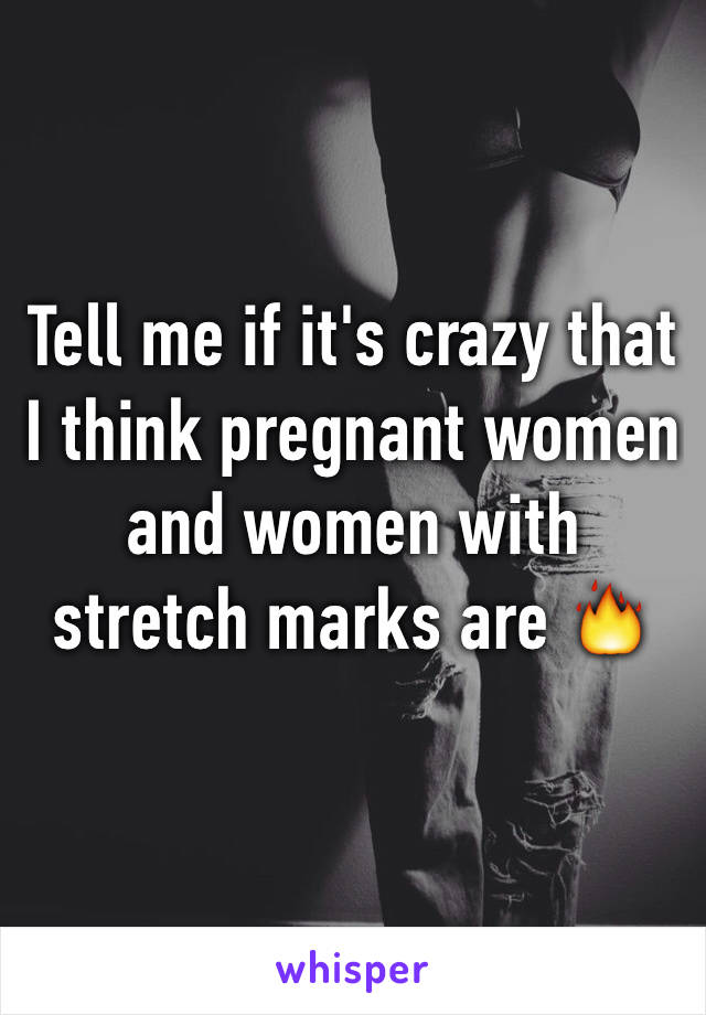 Tell me if it's crazy that I think pregnant women and women with stretch marks are 🔥