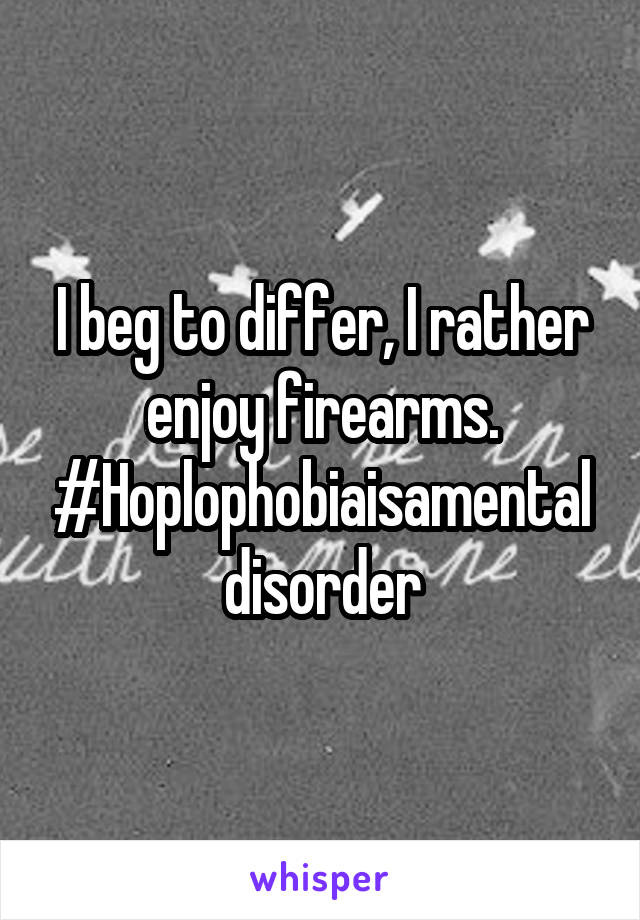 I beg to differ, I rather enjoy firearms. #Hoplophobiaisamentaldisorder