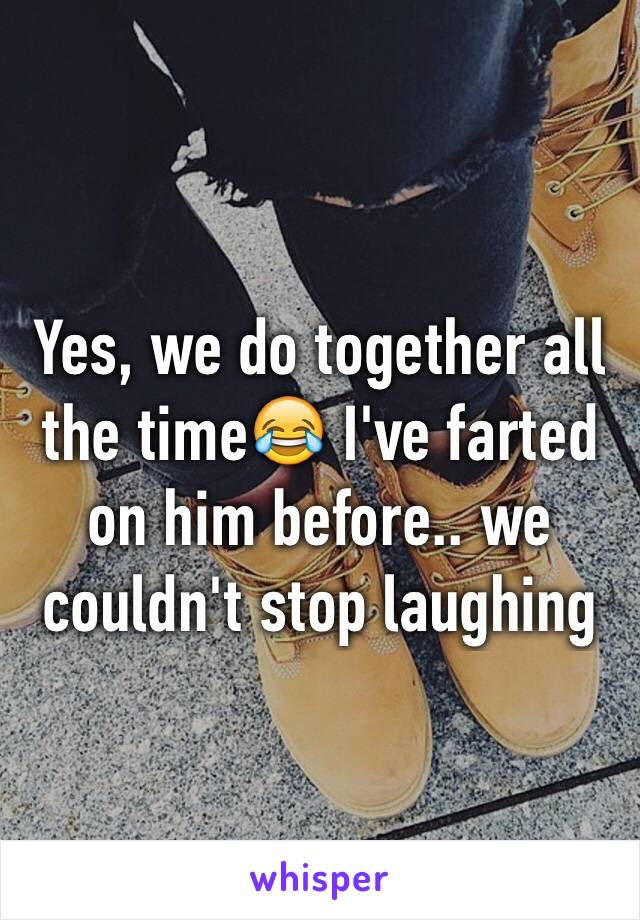 Yes, we do together all the time😂 I've farted on him before.. we couldn't stop laughing 