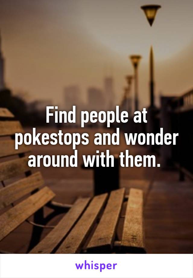 Find people at pokestops and wonder around with them. 