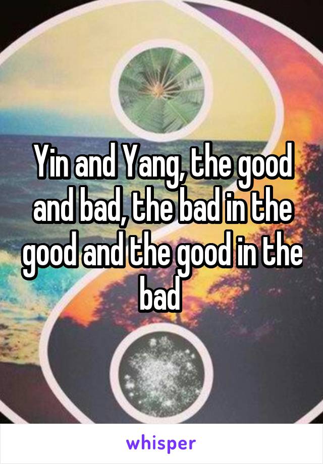 Yin and Yang, the good and bad, the bad in the good and the good in the bad 