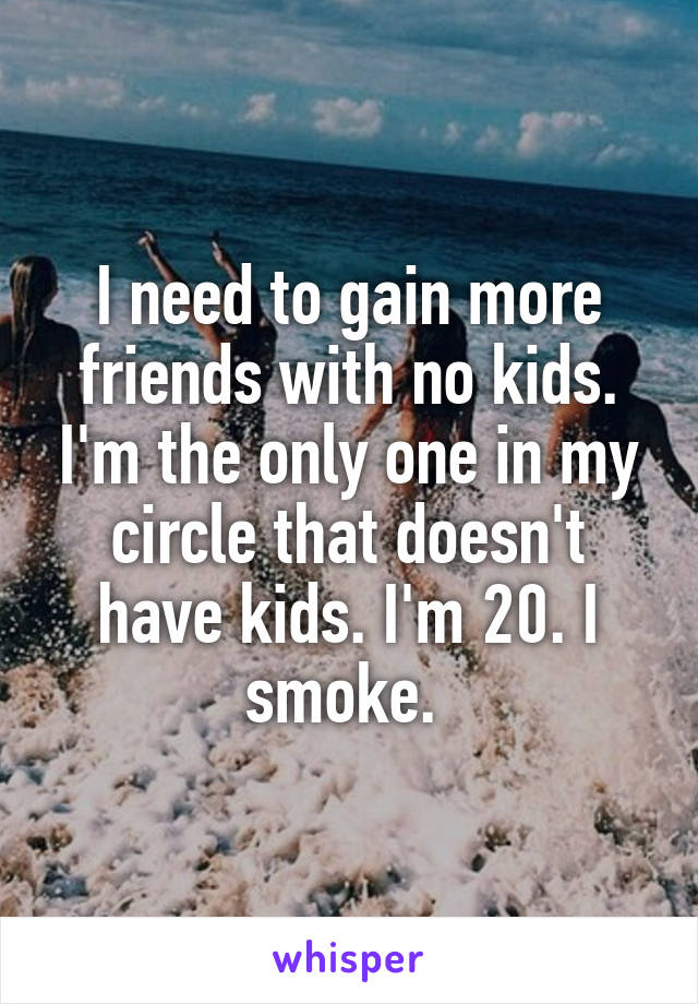 I need to gain more friends with no kids. I'm the only one in my circle that doesn't have kids. I'm 20. I smoke. 