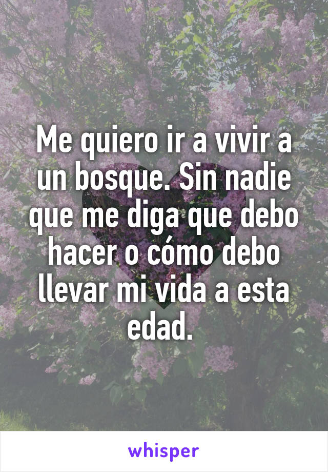 Me quiero ir a vivir a un bosque. Sin nadie que me diga que debo hacer o cómo debo llevar mi vida a esta edad. 