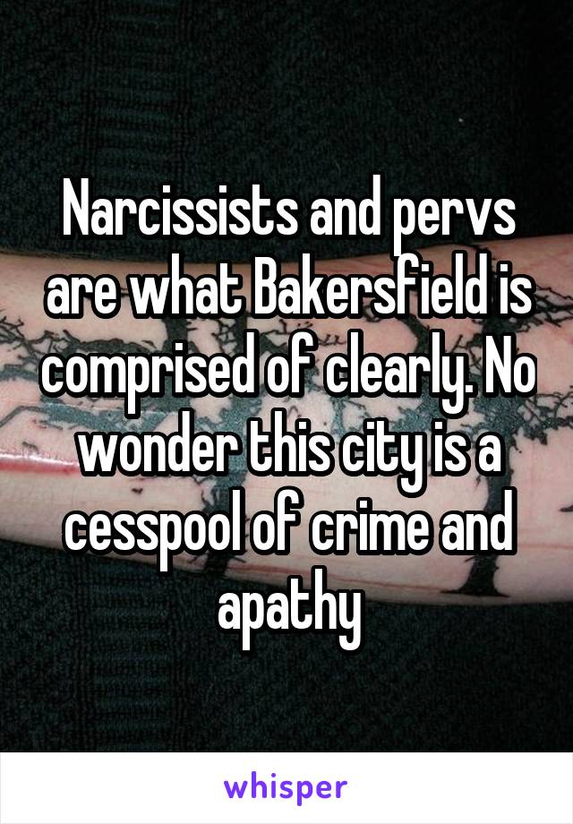 Narcissists and pervs are what Bakersfield is comprised of clearly. No wonder this city is a cesspool of crime and apathy