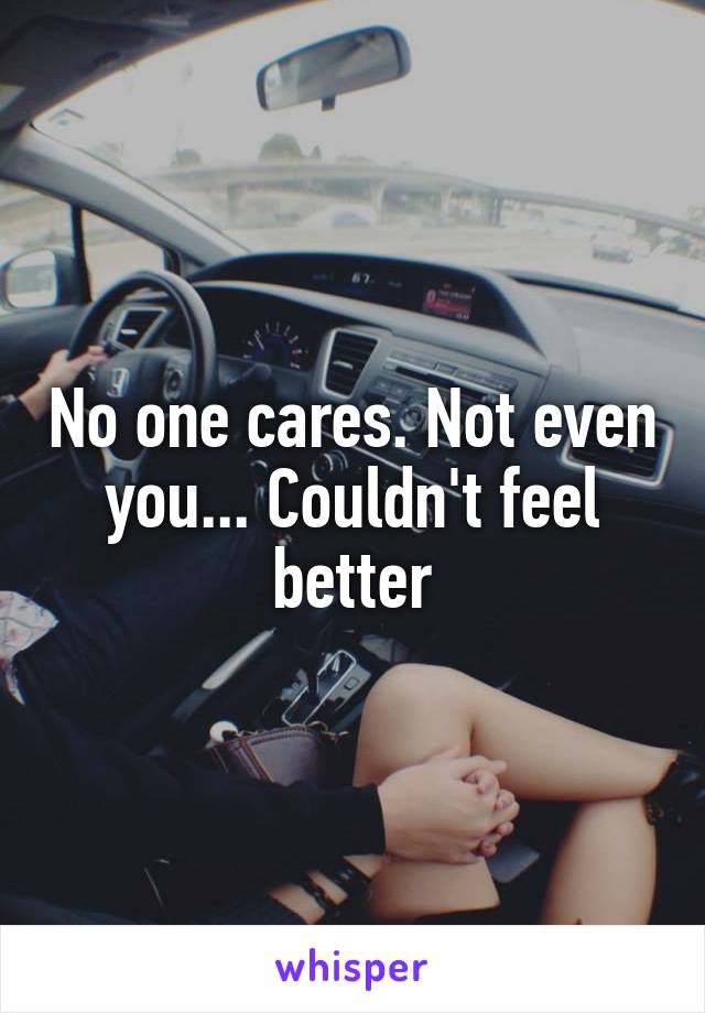 No one cares. Not even you... Couldn't feel better