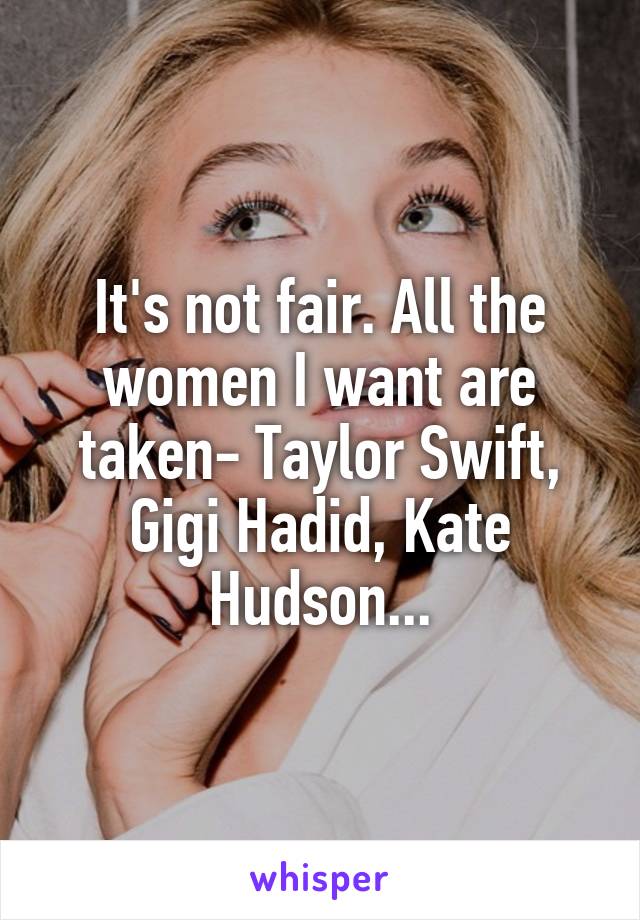 It's not fair. All the women I want are taken- Taylor Swift, Gigi Hadid, Kate Hudson...