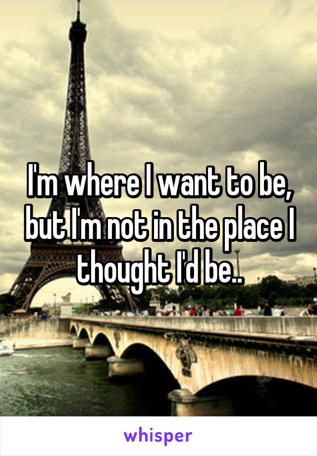 I'm where I want to be, but I'm not in the place I thought I'd be..