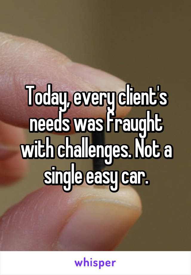 Today, every client's needs was fraught with challenges. Not a single easy car.